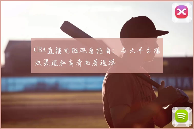 CBA直播电脑观看指南:各大平台播放渠道和高清画质选择