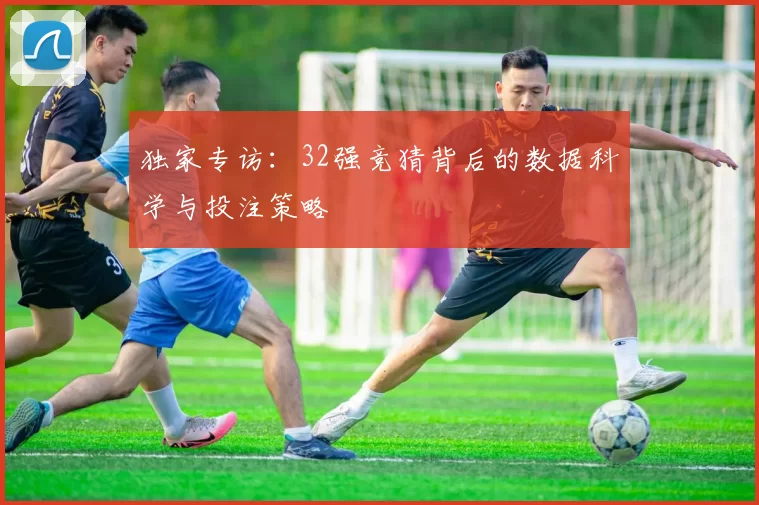 独家专访：32强竞猜背后的数据科学与投注策略
