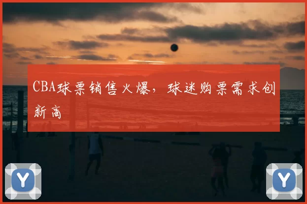 CBA球票销售火爆，球迷购票需求创新高
