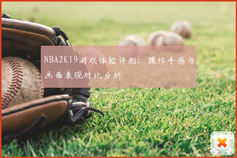 NBA2K19游戏体验评测：操作手感与画面表现对比分析