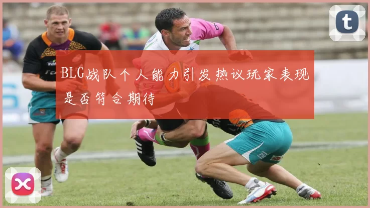 BLG战队个人能力引发热议玩家表现是否符合期待
