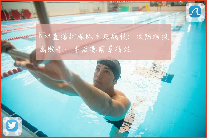 NBA直播柠檬队主场战役:攻防转换成败手,季后赛前景待定
