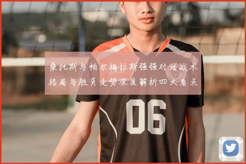 桑托斯与帕尔梅拉斯强强对话战术格局与胜负走势深度解析四大看点前瞻