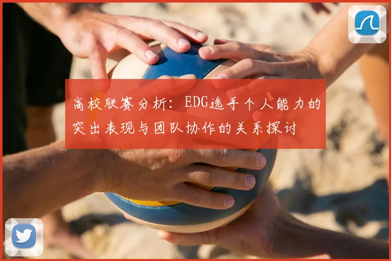 高校联赛分析:EDG选手个人能力的突出表现与团队协作的关系探讨