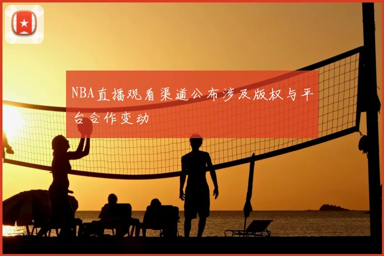 NBA直播观看渠道公布涉及版权与平台合作变动