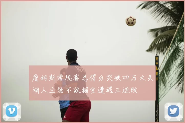詹姆斯常规赛总得分突破四万大关湖人主场不敌掘金遭遇三连败