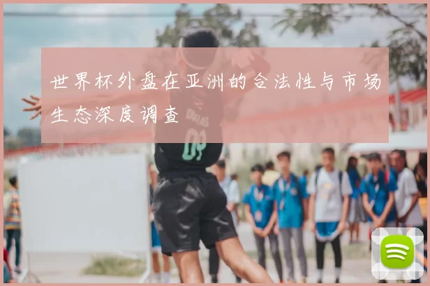 世界杯外盘在亚洲的合法性与市场生态深度调查