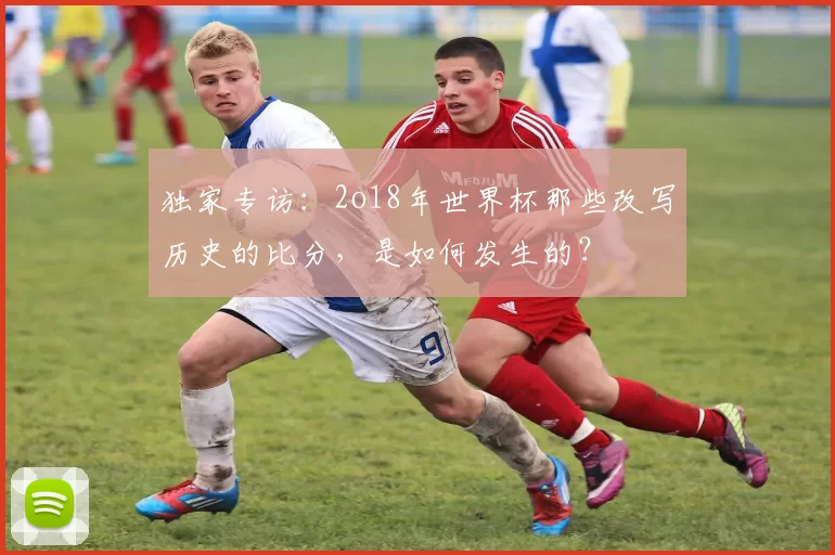 独家专访：2o18年世界杯那些改写历史的比分，是如何发生的？