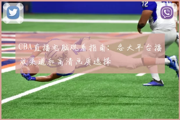 CBA直播电脑观看指南:各大平台播放渠道和高清画质选择