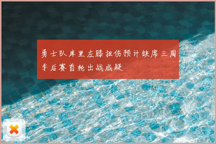 勇士队库里左膝扭伤预计缺席三周季后赛首轮出战成疑