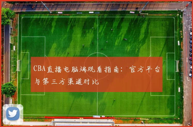 CBA直播电脑端观看指南:官方平台与第三方渠道对比