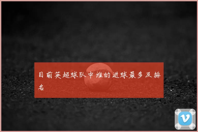 目前英超球队中谁的进球最多及排名