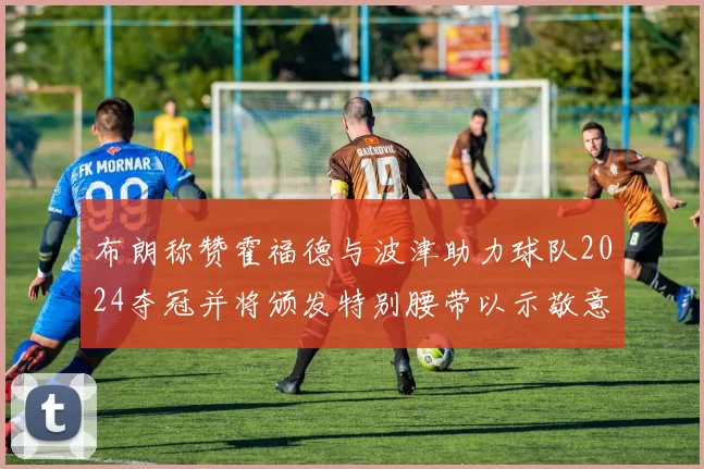 布朗称赞霍福德与波津助力球队2024夺冠并将颁发特别腰带以示敬意