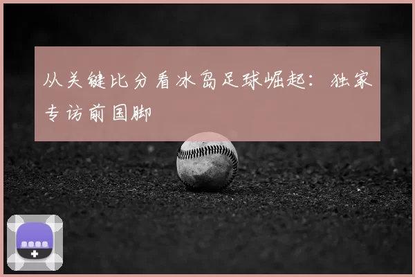 从关键比分看冰岛足球崛起：独家专访前国脚