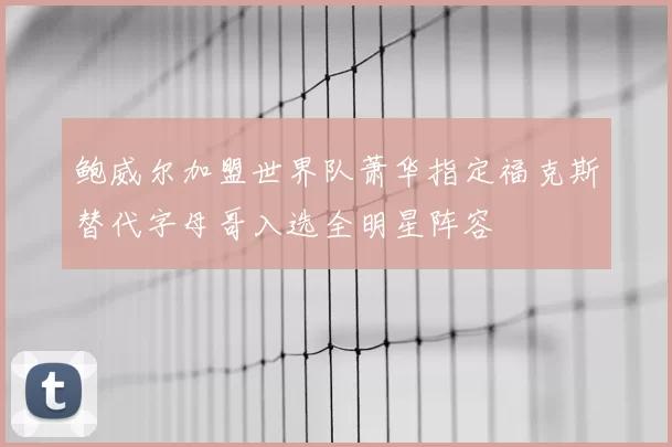 鲍威尔加盟世界队萧华指定福克斯替代字母哥入选全明星阵容