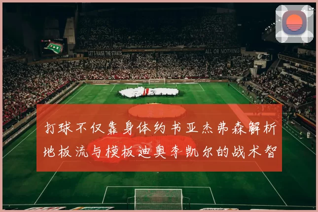 打球不仅靠身体约书亚杰弗森解析地板流与模板迪奥李凯尔的战术智慧