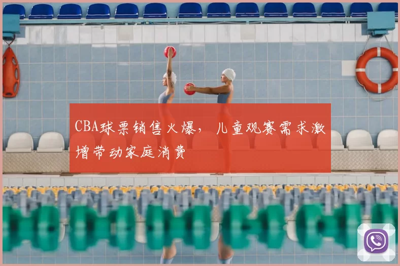 CBA球票销售火爆，儿童观赛需求激增带动家庭消费