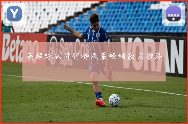 英超球衣排行榜及最畅销款式推荐