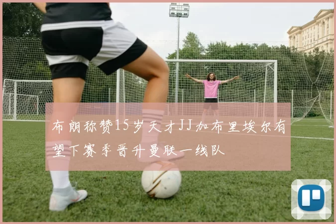 布朗称赞15岁天才JJ加布里埃尔有望下赛季晋升曼联一线队