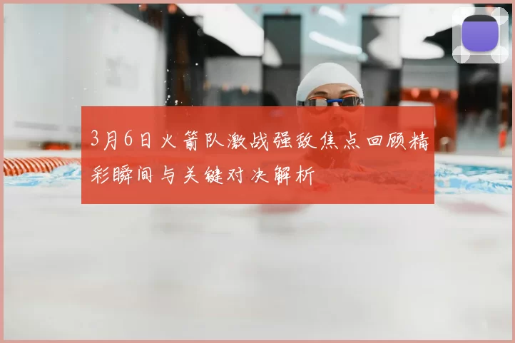 3月6日火箭队激战强敌焦点回顾精彩瞬间与关键对决解析
