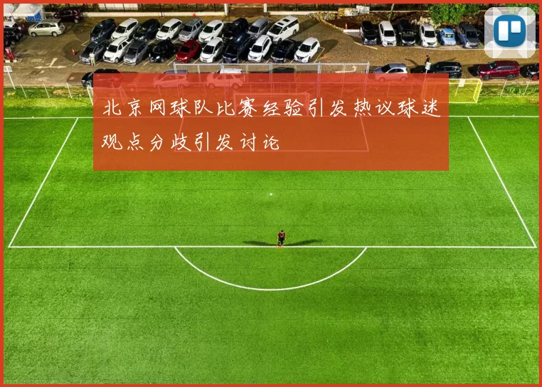 北京网球队比赛经验引发热议球迷观点分歧引发讨论