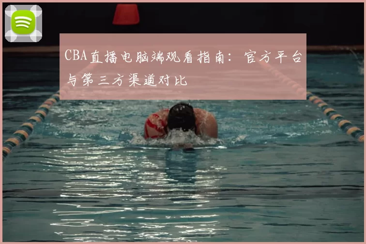 CBA直播电脑端观看指南:官方平台与第三方渠道对比