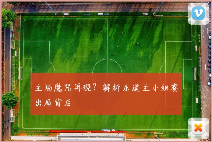 主场魔咒再现?解析东道主小组赛出局背后
