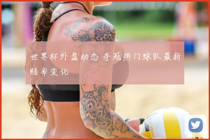世界杯外盘动态 夺冠热门球队最新赔率变化