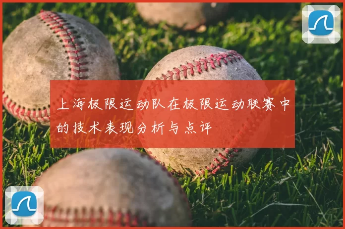 上海极限运动队在极限运动联赛中的技术表现分析与点评