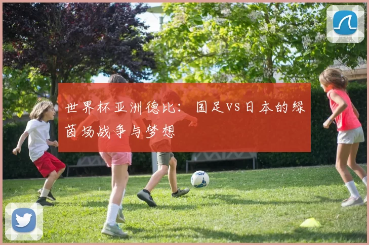 世界杯亚洲德比:国足vs日本的绿茵场战争与梦想