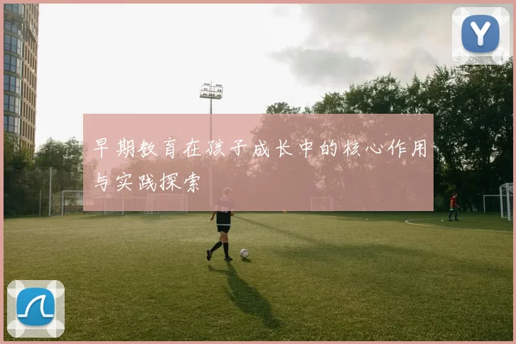 早期教育在孩子成长中的核心作用与实践探索