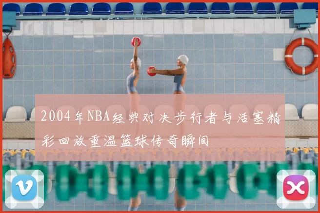 2004年NBA经典对决步行者与活塞精彩回放重温篮球传奇瞬间