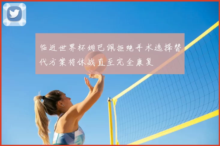 临近世界杯姆巴佩拒绝手术选择替代方案将休战直至完全康复