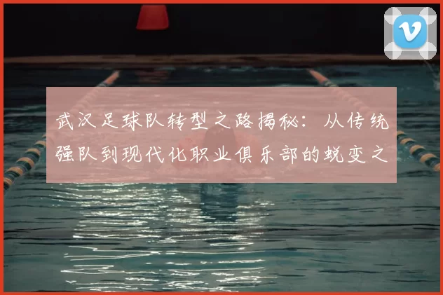 武汉足球队转型之路揭秘:从传统强队到现代化职业俱乐部的蜕变之旅