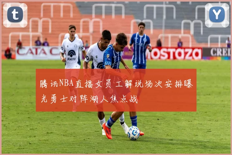 腾讯NBA直播女员工解说场次安排曝光勇士对阵湖人焦点战