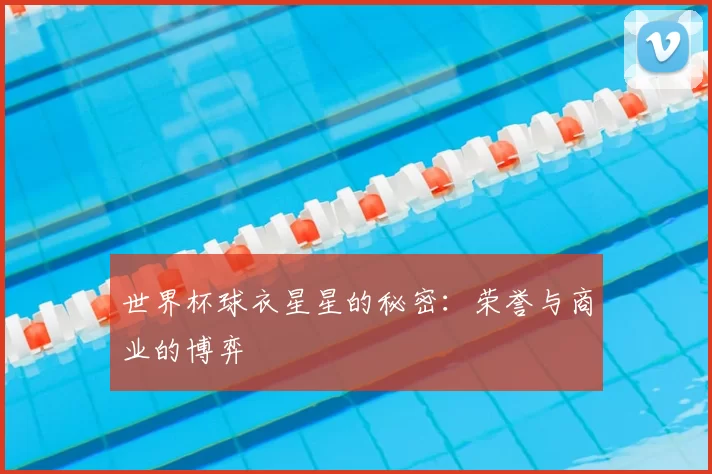 世界杯球衣星星的秘密:荣誉与商业的博弈