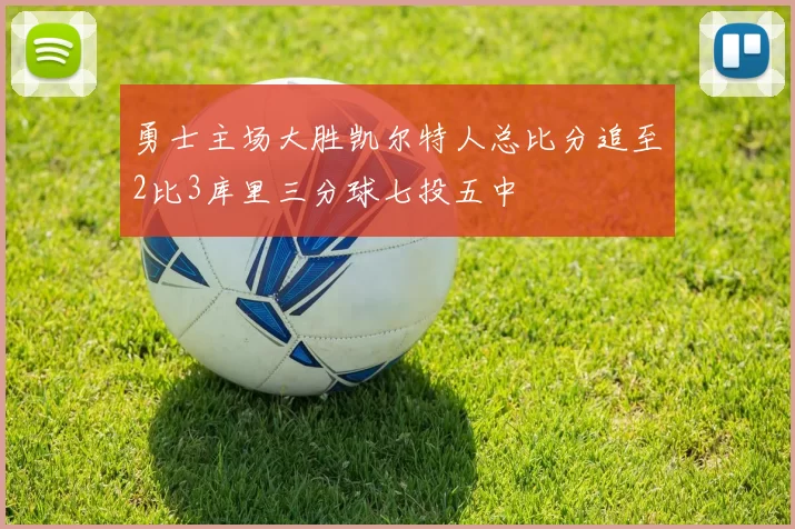 勇士主场大胜凯尔特人总比分追至2比3库里三分球七投五中