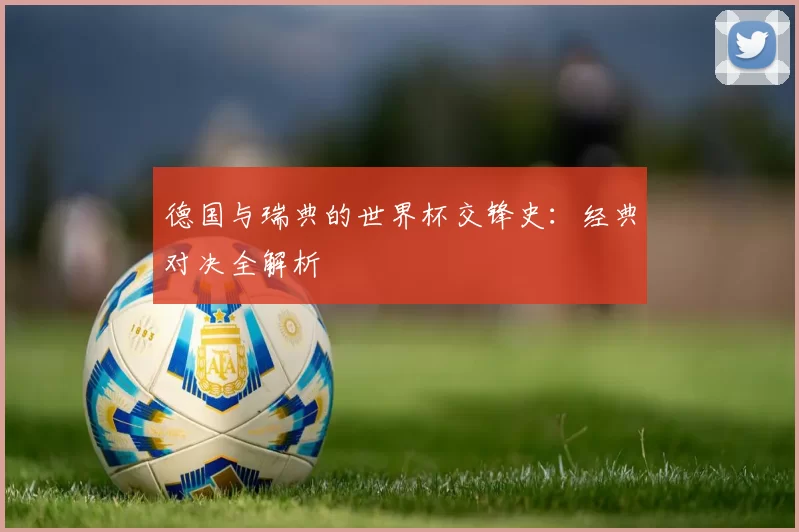 德国与瑞典的世界杯交锋史：经典对决全解析