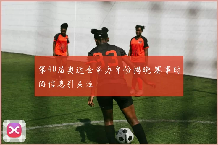 第40届奥运会举办年份揭晓 赛事时间信息引关注