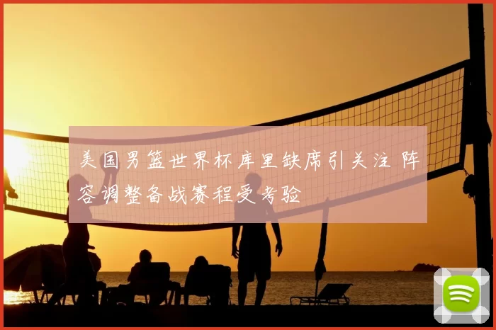 美国男篮世界杯库里缺席引关注 阵容调整备战赛程受考验