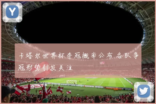 卡塔尔世界杯夺冠概率公布 各队争冠形势引发关注