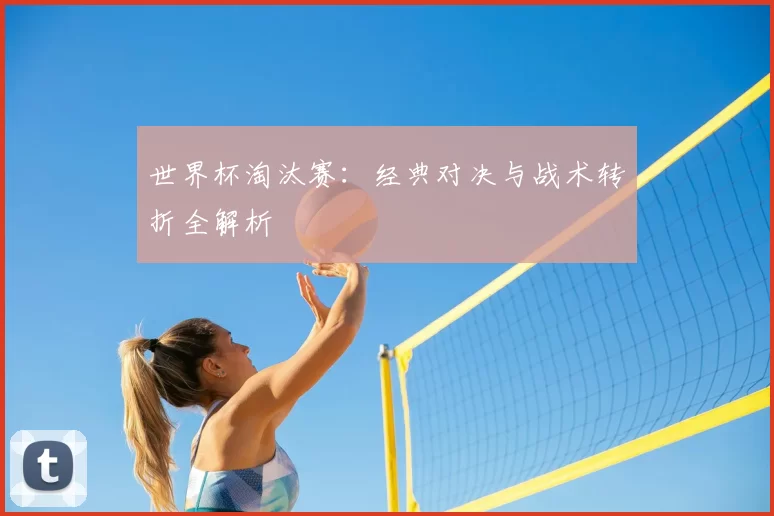 世界杯淘汰赛:经典对决与战术转折全解析