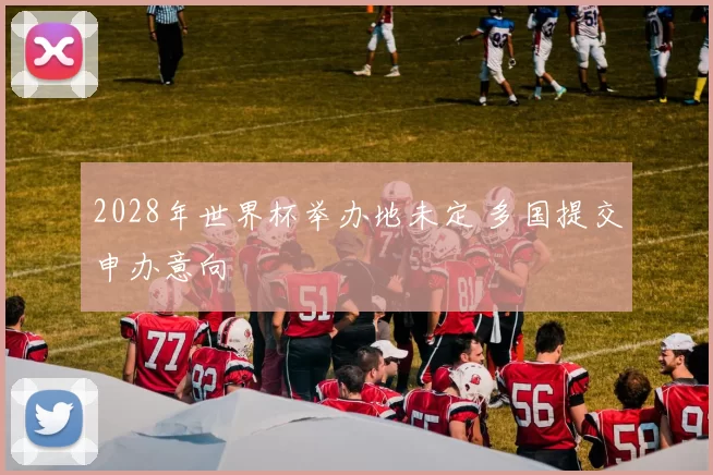 2028年世界杯举办地未定 多国提交申办意向