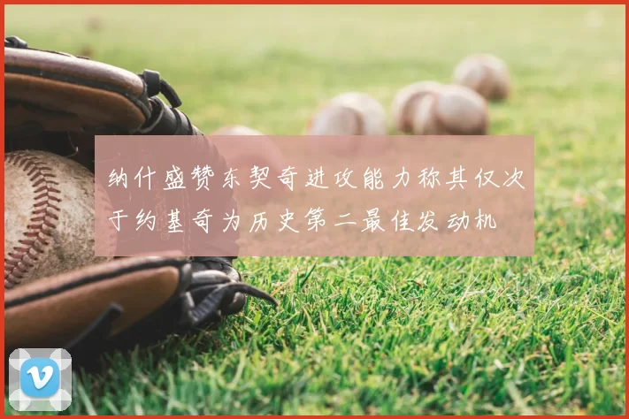 纳什盛赞东契奇进攻能力称其仅次于约基奇为历史第二最佳发动机