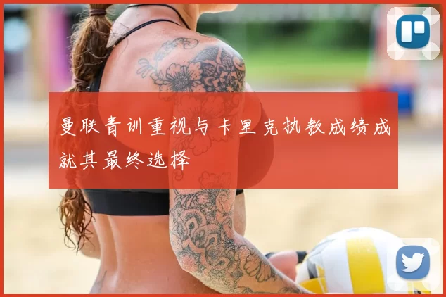 曼联青训重视与卡里克执教成绩成就其最终选择