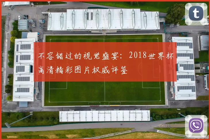 不容错过的视觉盛宴：2018世界杯高清精彩图片权威评鉴