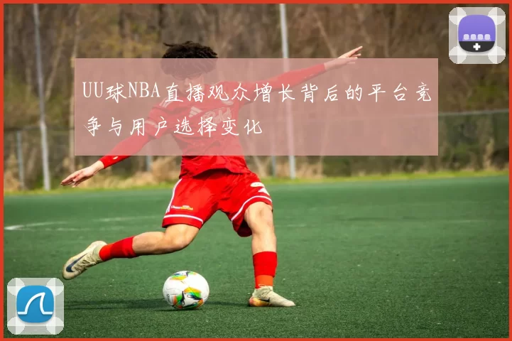 UU球NBA直播观众增长背后的平台竞争与用户选择变化