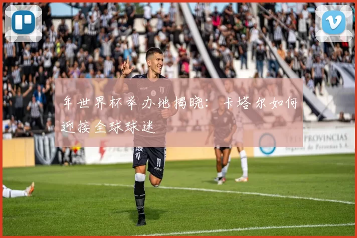 年世界杯举办地揭晓:卡塔尔如何迎接全球球迷