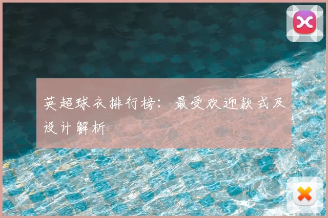 英超球衣排行榜：最受欢迎款式及设计解析