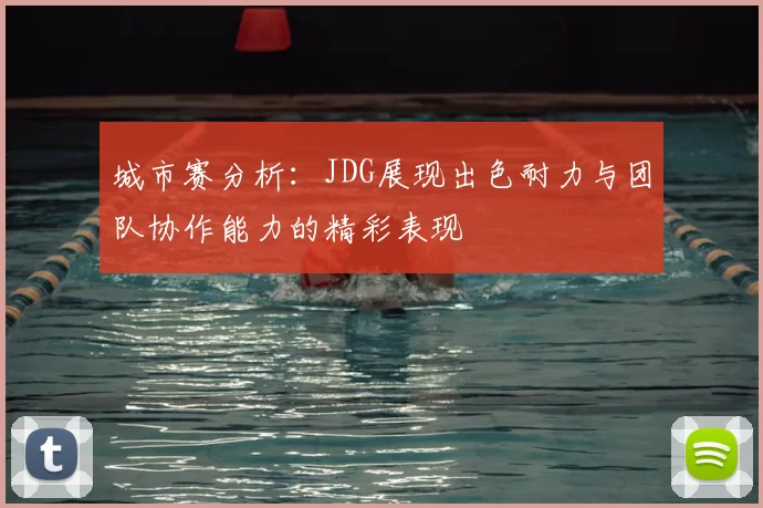 城市赛分析:JDG展现出色耐力与团队协作能力的精彩表现